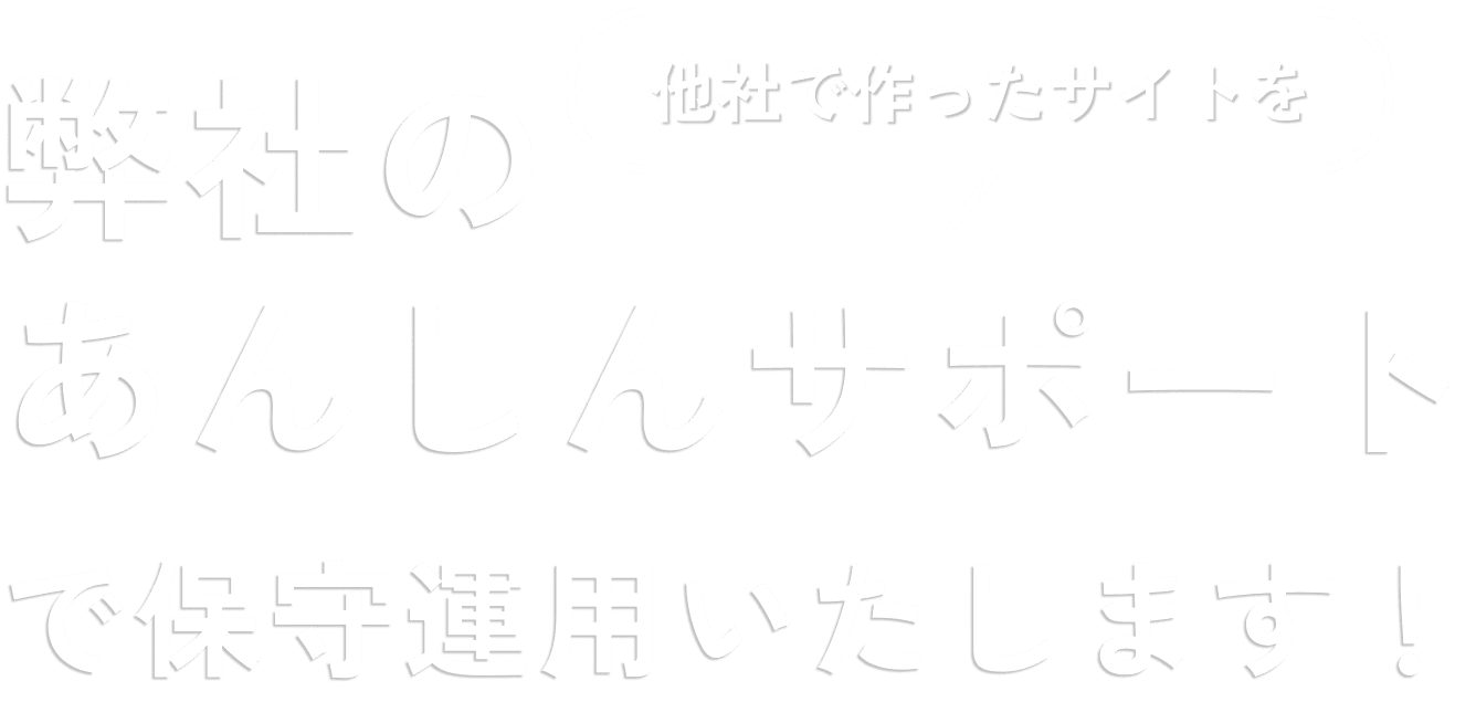 他社で作ったサイトを弊社のあんしんサポートで保守運用いたします！
